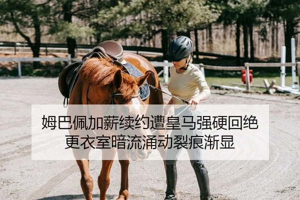 姆巴佩加薪续约遭皇马强硬回绝 更衣室暗流涌动裂痕渐显